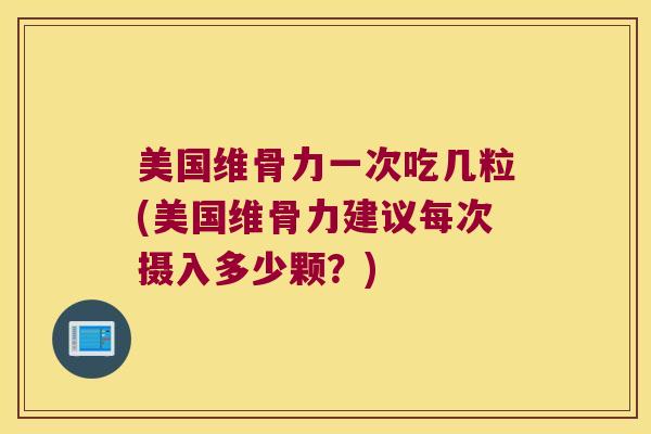 美国维骨力一次吃几粒(美国维骨力建议每次摄入多少颗?)