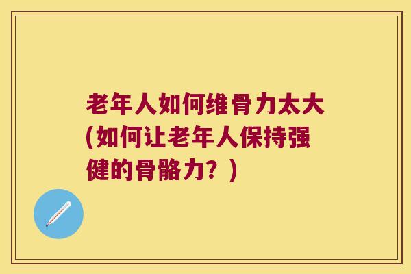老年人如何维骨力太大(如何让老年人保持强健的骨骼力?)