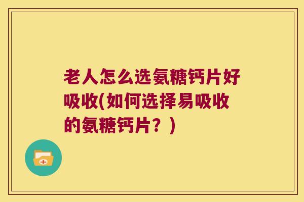 老人怎么选氨糖钙片好吸收(如何选择易吸收的氨糖钙片？)