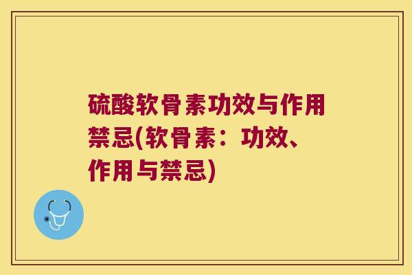 硫酸软骨素功效与作用禁忌(软骨素:功效、作用与禁忌)