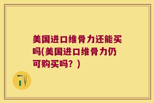 美国进口维骨力还能买吗(美国进口维骨力仍可购买吗?)