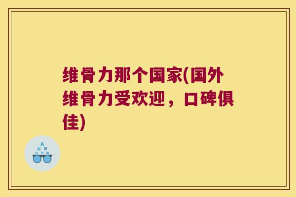 维骨力那个国家(国外维骨力受欢迎,口碑俱佳)