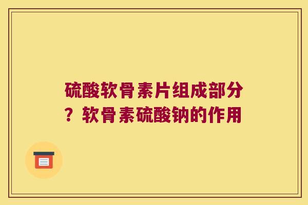 硫酸软骨素片组成部分?软骨素硫酸钠的作用