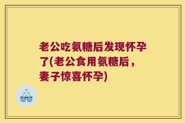 老公吃氨糖后发现怀孕了(老公食用氨糖后,妻子惊喜怀孕)