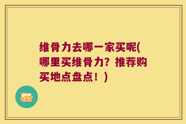 维骨力去哪一家买呢(哪里买维骨力?推荐购买地点盘点!)