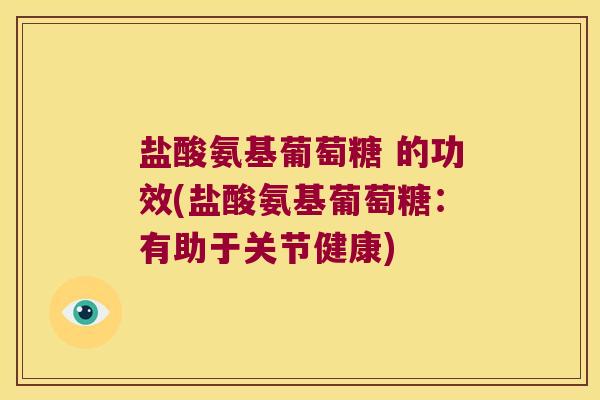盐酸氨基葡萄糖 的功效(盐酸氨基葡萄糖:有助于关节健康)