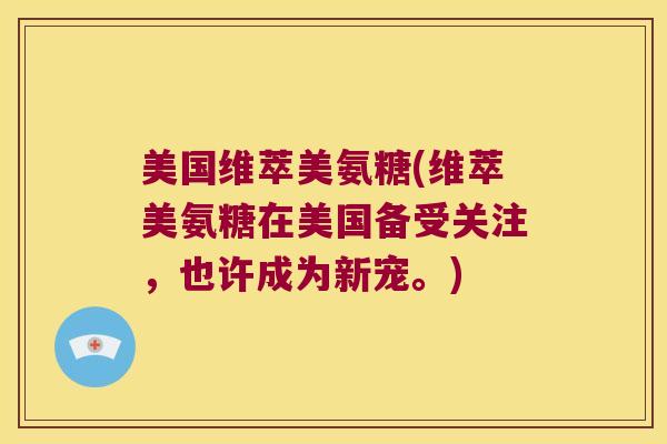 美国维萃美氨糖(维萃美氨糖在美国备受关注,也许成为新宠。)