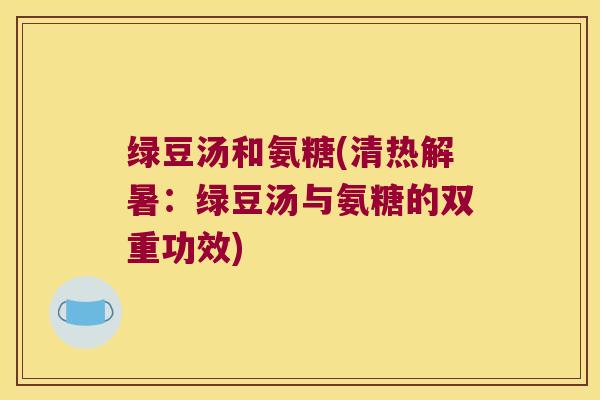 绿豆汤和氨糖(清热解暑:绿豆汤与氨糖的双重功效)