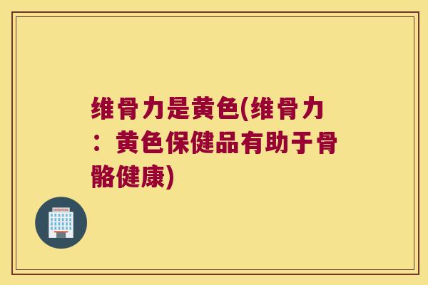 维骨力是黄色(维骨力:黄色保健品有助于骨骼健康)