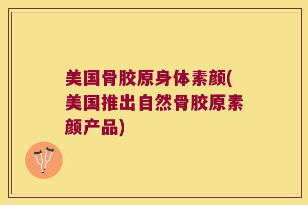 美国骨胶原身体素颜(美国推出自然骨胶原素颜产品)