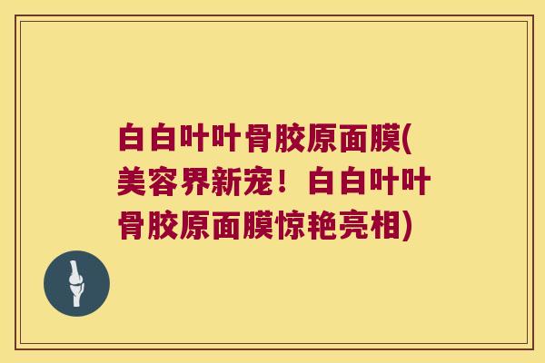白白叶叶骨胶原面膜(美容界新宠!白白叶叶骨胶原面膜惊艳亮相)