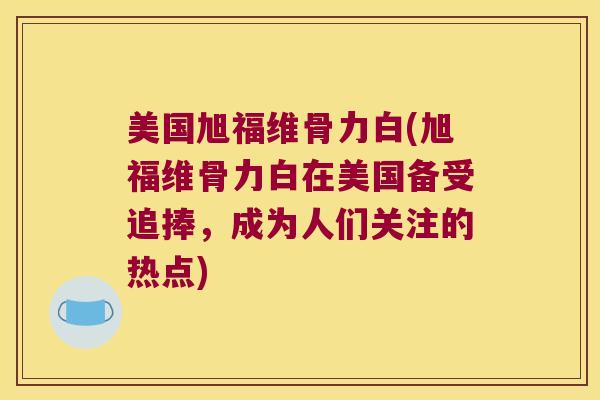 美国旭福维骨力白(旭福维骨力白在美国备受追捧，成为人们关注的热点)