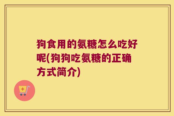 狗食用的氨糖怎么吃好呢(狗狗吃氨糖的正确方式简介)