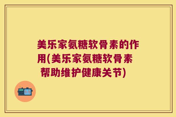 美乐家氨糖软骨素的作用(美乐家氨糖软骨素 帮助维护健康关节)