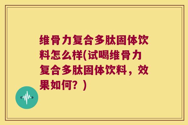 维骨力复合多肽固体饮料怎么样(试喝维骨力复合多肽固体饮料,效果如何?)