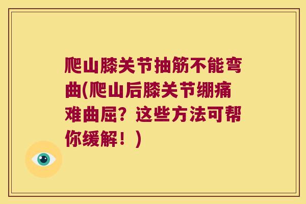 爬山膝关节抽筋不能弯曲(爬山后膝关节绷痛难曲屈?这些方法可帮你缓解!)
