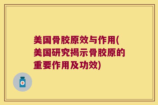 美国骨胶原效与作用(美国研究揭示骨胶原的重要作用及功效)