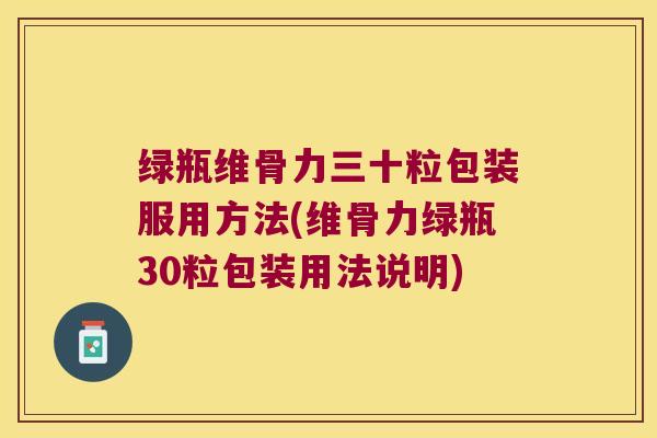 绿瓶维骨力三十粒包装服用方法(维骨力绿瓶30粒包装用法说明)
