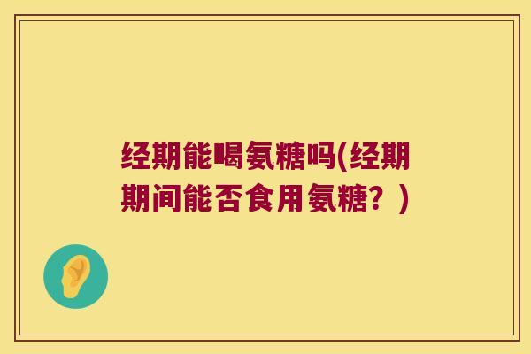 经期能喝氨糖吗(经期期间能否食用氨糖?)