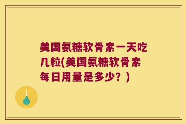 美国氨糖软骨素一天吃几粒(美国氨糖软骨素每日用量是多少?)