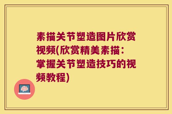 素描关节塑造图片欣赏视频(欣赏精美素描:掌握关节塑造技巧的视频教程)