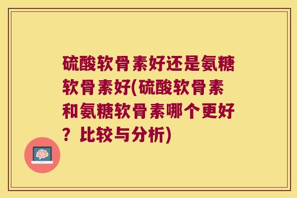 硫酸软骨素好还是氨糖软骨素好(硫酸软骨素和氨糖软骨素哪个更好?比较与分析)