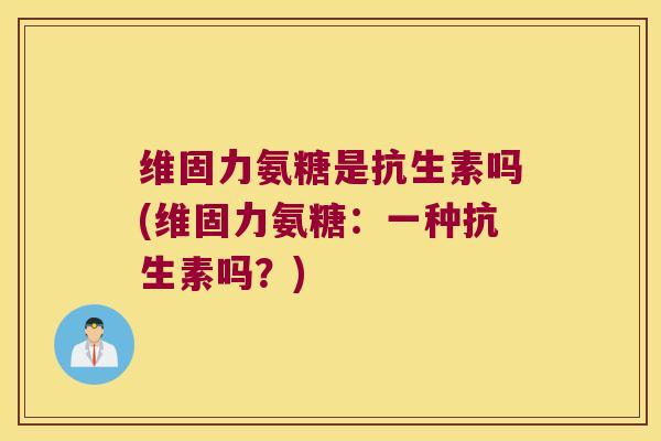 维固力氨糖是抗生素吗(维固力氨糖:一种抗生素吗?)
