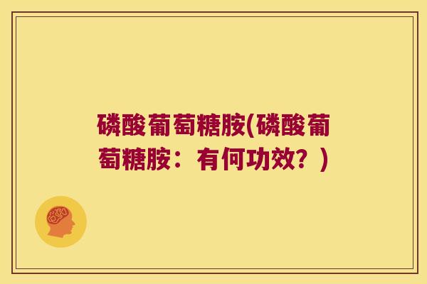 磷酸葡萄糖胺(磷酸葡萄糖胺:有何功效?)