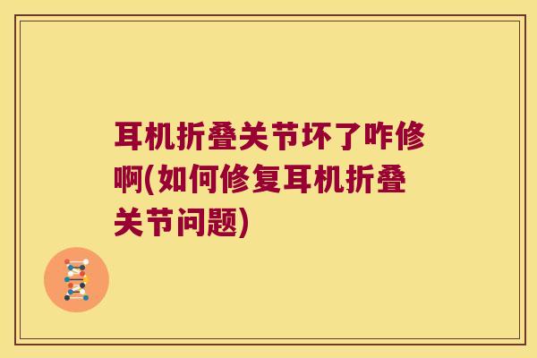 耳机折叠关节坏了咋修啊(如何修复耳机折叠关节问题)