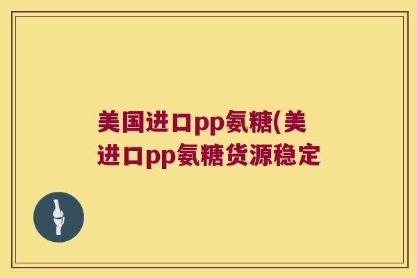 美国进口pp氨糖(美进口pp氨糖货源稳定