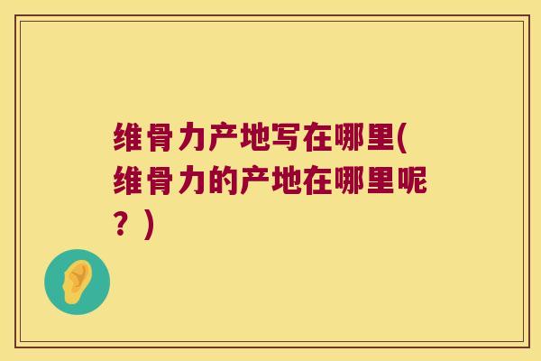 维骨力产地写在哪里(维骨力的产地在哪里呢?)