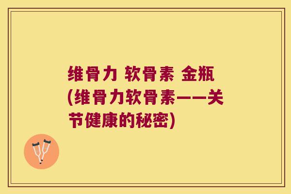 维骨力 软骨素 金瓶(维骨力软骨素——关节健康的秘密)