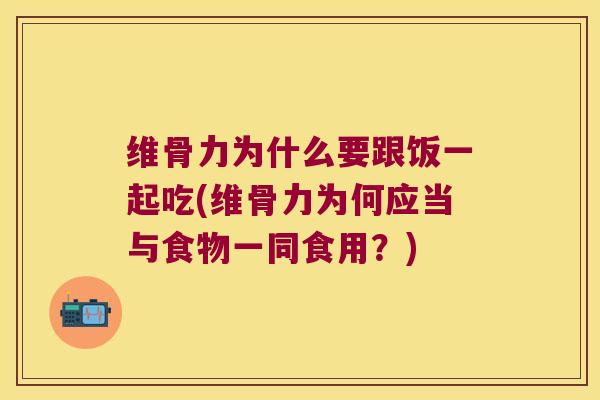 维骨力为什么要跟饭一起吃(维骨力为何应当与食物一同食用?)