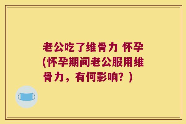 老公吃了维骨力 怀孕(怀孕期间老公服用维骨力,有何影响?)