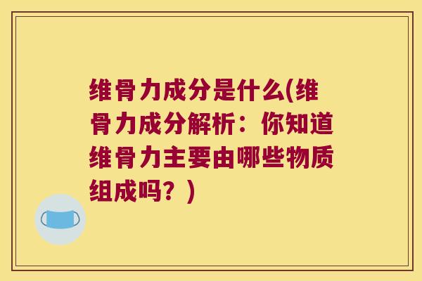 维骨力成分是什么(维骨力成分解析:你知道维骨力主要由哪些物质组成吗?)