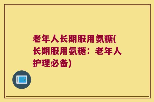 老年人长期服用氨糖(长期服用氨糖:老年人护理必备)