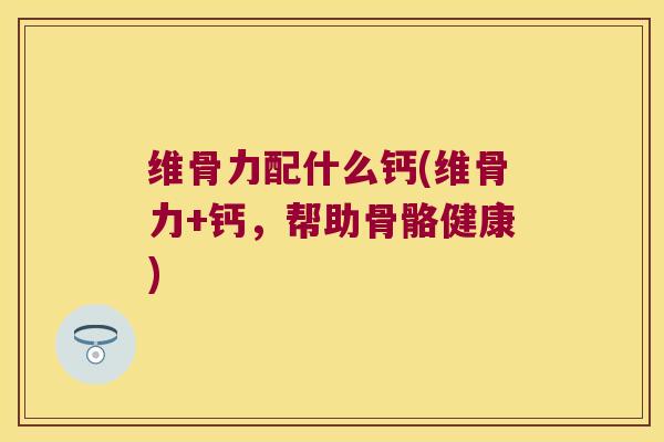 维骨力配什么钙(维骨力+钙,帮助骨骼健康) 维骨力配什么钙(维骨力+钙,帮助骨骼健康)
