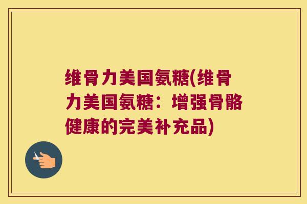 维骨力美国氨糖(维骨力美国氨糖:增强骨骼健康的完美补充品) 维骨力美国氨糖(维骨力美国氨糖:增强骨骼健康的完美补充品)
