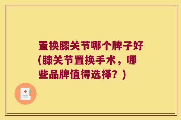 置换膝关节哪个牌子好(膝关节置换手术,哪些品牌值得选择?)