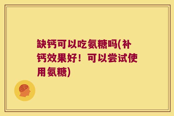 缺钙可以吃氨糖吗(补钙效果好！可以尝试使用氨糖)