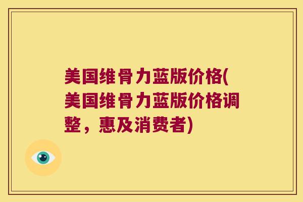 美国维骨力蓝版价格(美国维骨力蓝版价格调整，惠及消费者)