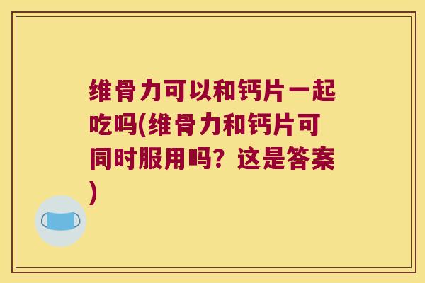 维骨力可以和钙片一起吃吗(维骨力和钙片可同时服用吗?这是答案)
