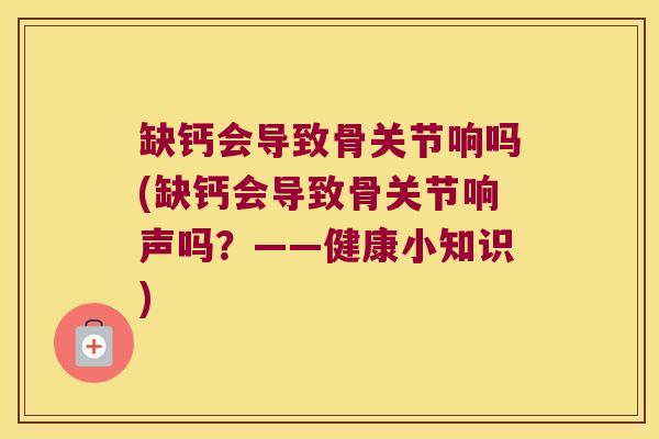缺钙会导致骨关节响吗(缺钙会导致骨关节响声吗?——健康小知识)