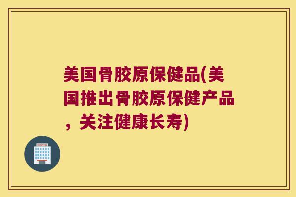 美国骨胶原保健品(美国推出骨胶原保健产品,关注健康长寿)