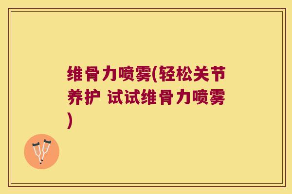 维骨力喷雾(轻松关节养护 试试维骨力喷雾)