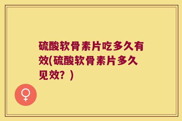 硫酸软骨素片吃多久有效(硫酸软骨素片多久见效?)