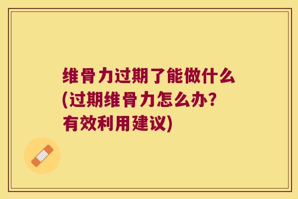 维骨力过期了能做什么(过期维骨力怎么办?有效利用建议)