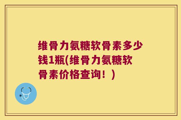 维骨力氨糖软骨素多少钱1瓶(维骨力氨糖软骨素价格查询!)