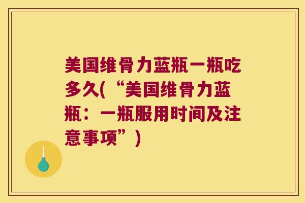 美国维骨力蓝瓶一瓶吃多久(“美国维骨力蓝瓶:一瓶服用时间及注意事项”)