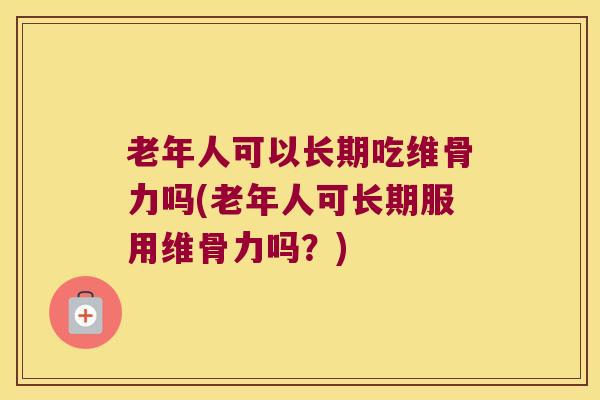 老年人可以长期吃维骨力吗(老年人可长期服用维骨力吗?)